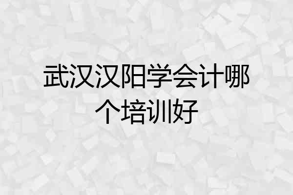 武汉汉阳学会计哪个培训好