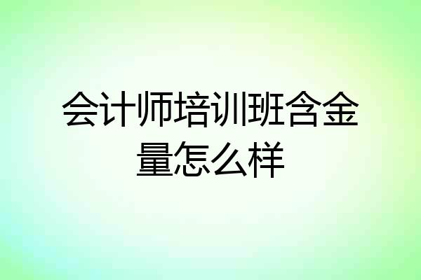 会计师培训班含金量怎么样