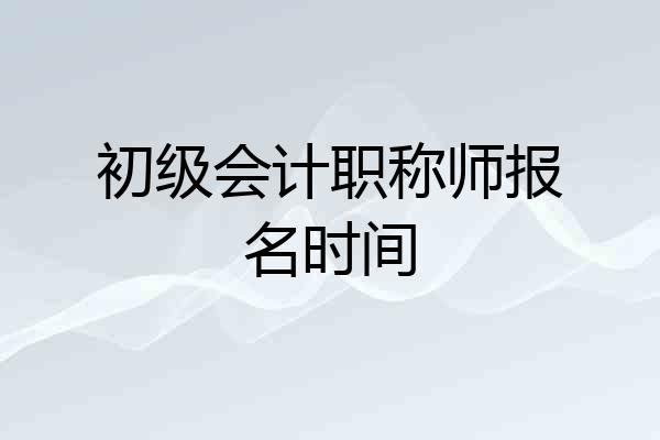 初级会计职称师报名时间