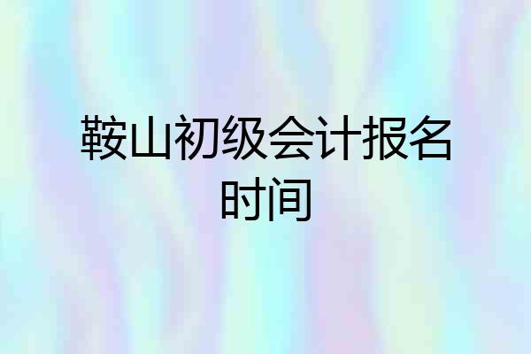 鞍山初级会计报名时间