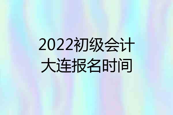 2022初级会计大连报名时间