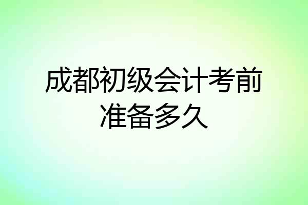 成都初级会计考前准备多久