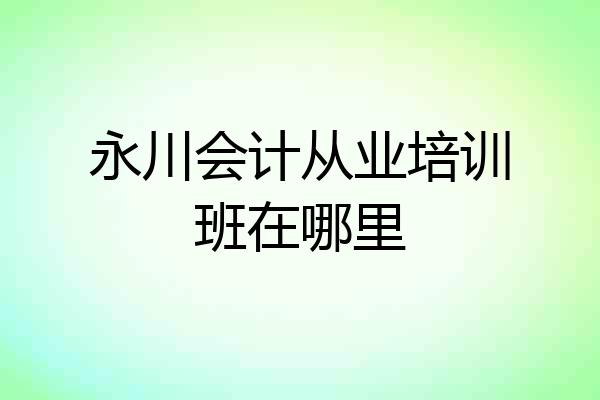永川会计从业培训班在哪里