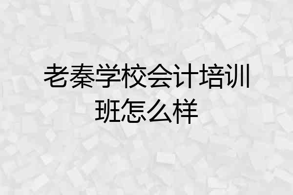 老秦学校会计培训班怎么样
