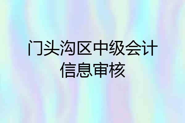 门头沟区中级会计信息审核