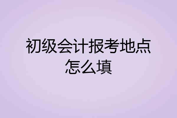 初级会计报考地点怎么填