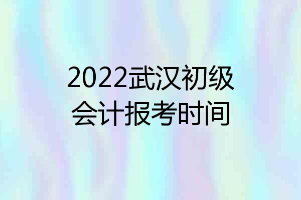 2022武汉初级会计报考时间