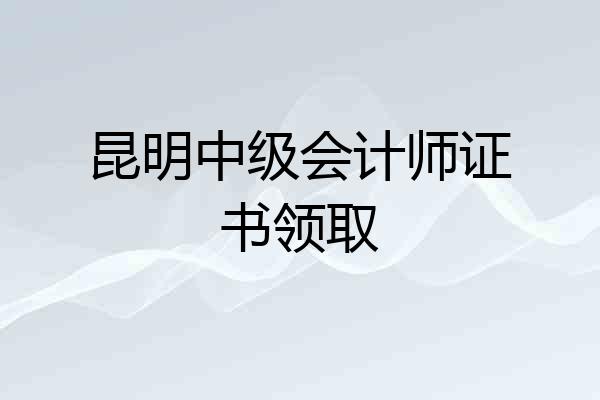 昆明中级会计师证书领取