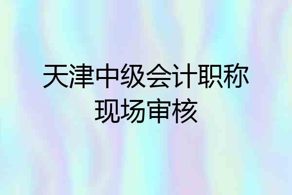 天津中级会计职称现场审核