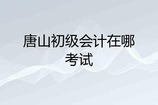 唐山初级会计在哪考试