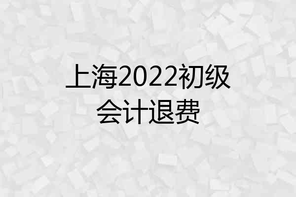 上海2022初级会计退费