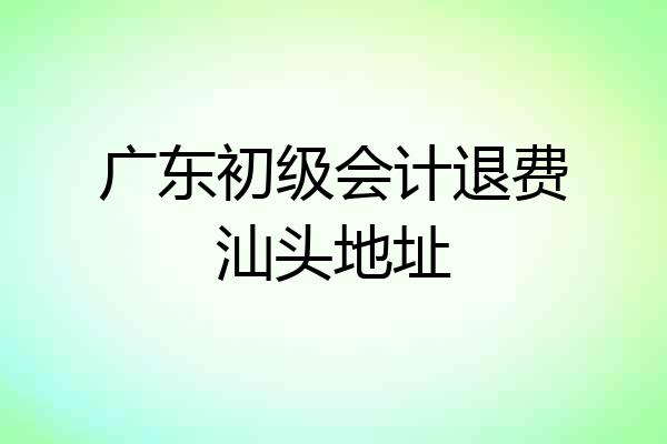广东初级会计退费汕头地址
