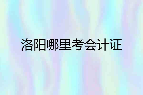 洛阳哪里考会计证