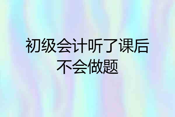 初级会计听了课后不会做题