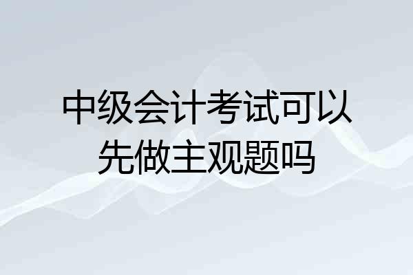 中级会计考试可以先做主观题吗