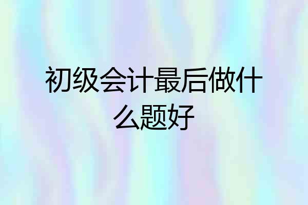 初级会计最后做什么题好