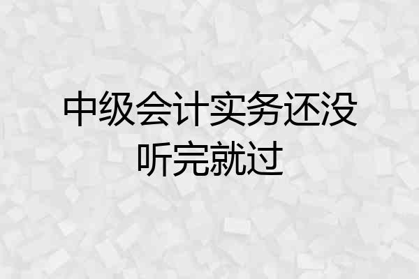 中级会计实务还没听完就过