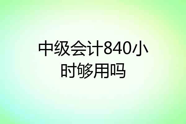 中级会计840小时够用吗