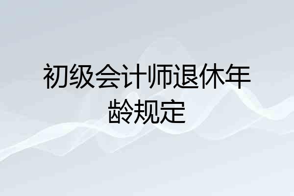 初级会计师退休年龄规定