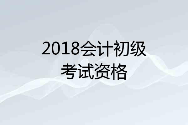 2018会计初级考试资格