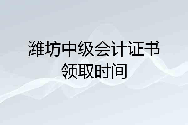潍坊中级会计证书领取时间