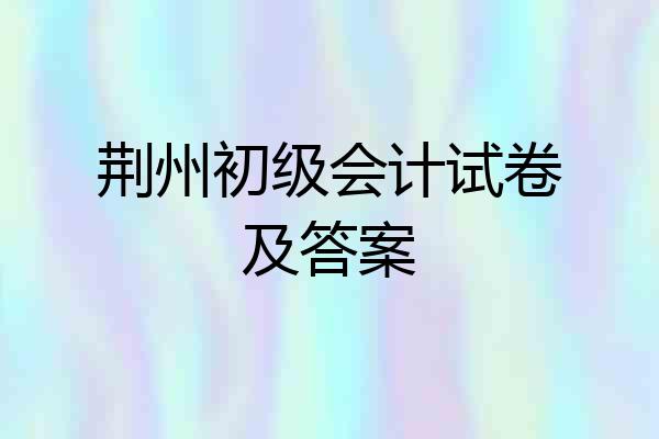 荆州初级会计试卷及答案