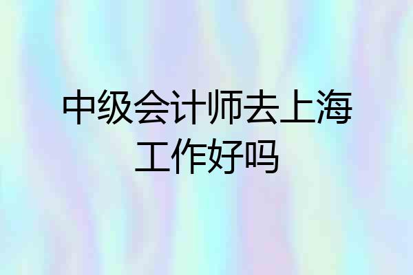 中级会计师去上海工作好吗