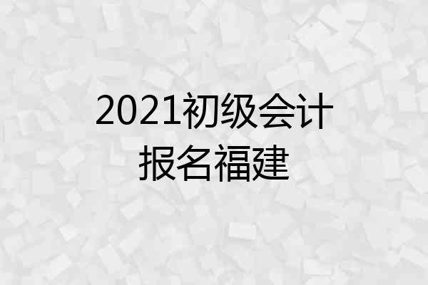 2021初级会计报名福建
