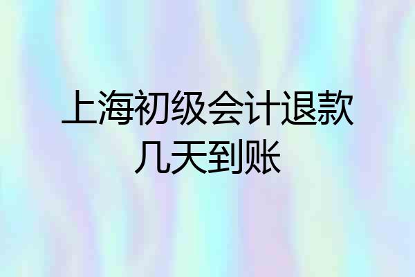 上海初级会计退款几天到账