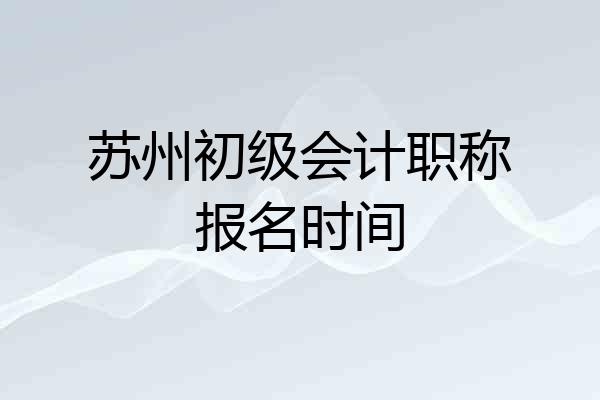 苏州初级会计职称报名时间