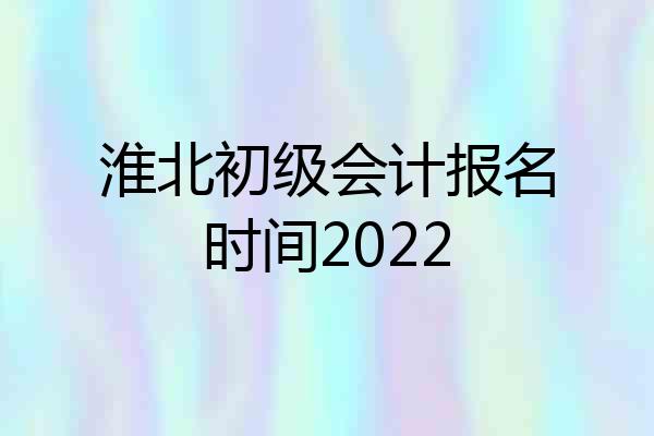 淮北初级会计报名时间2022