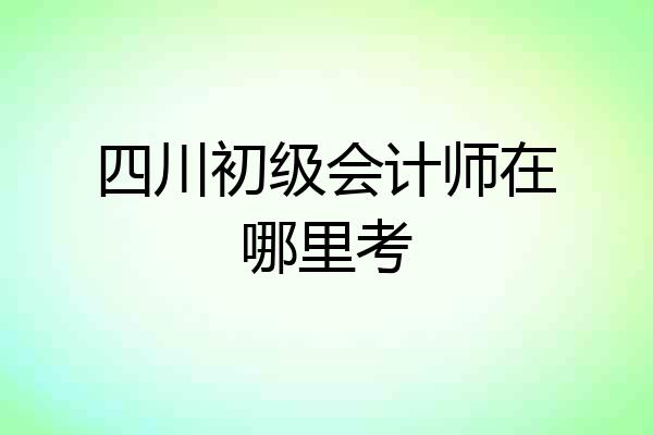 四川初级会计师在哪里考