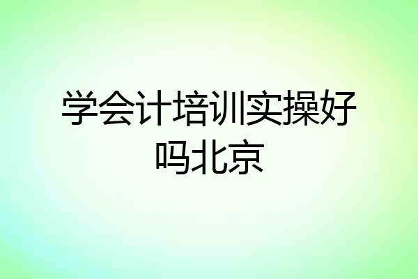 学会计培训实操好吗北京