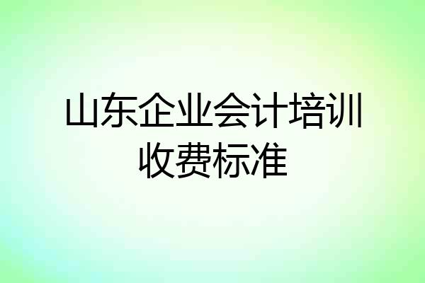 山东企业会计培训收费标准