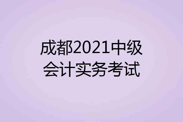 成都2021中级会计实务考试