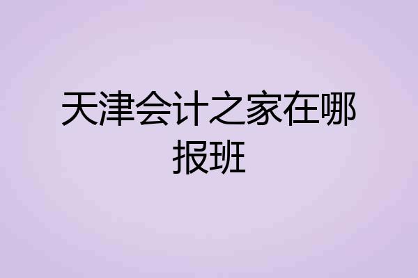 天津会计之家在哪报班