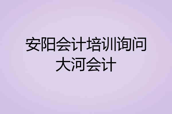 安阳会计培训询问大河会计