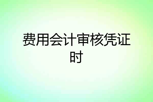 费用会计审核凭证时