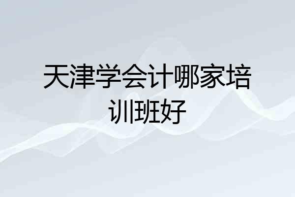 天津学会计哪家培训班好