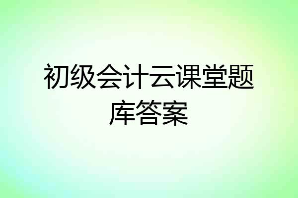 初级会计云课堂题库答案
