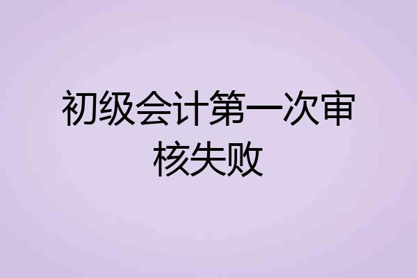 初级会计第一次审核失败
