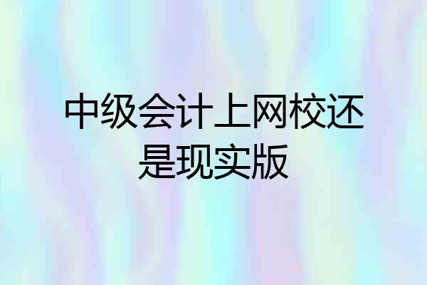 中级会计上网校还是现实版