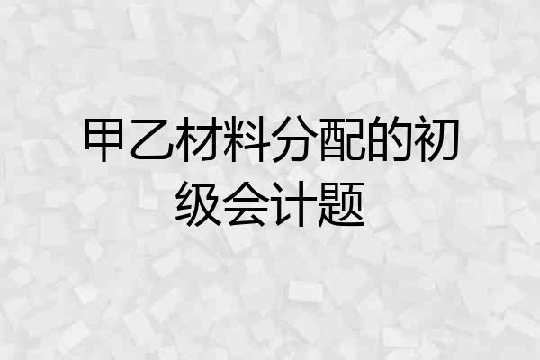 甲乙材料分配的初级会计题