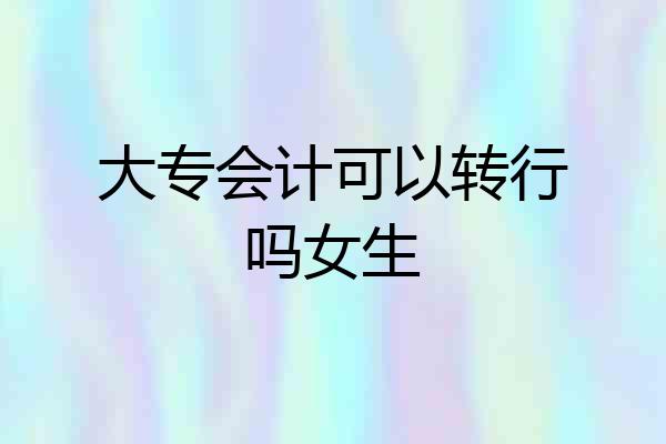大专会计可以转行吗女生