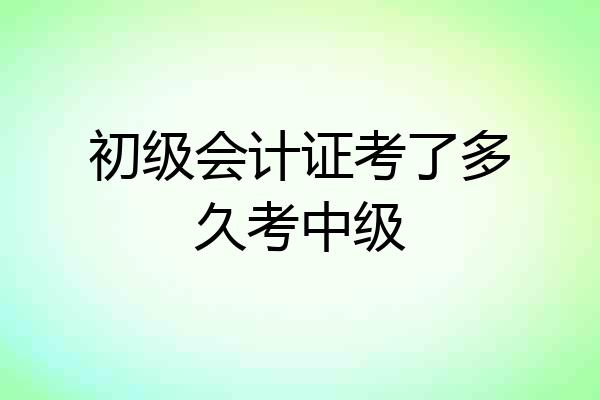 初级会计证考了多久考中级