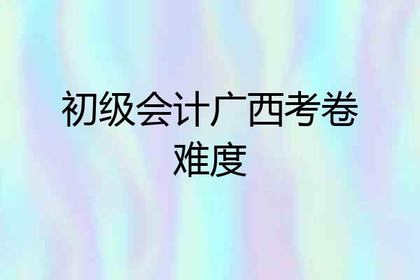 初级会计广西考卷难度