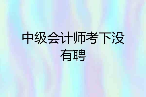 中级会计师考下没有聘
