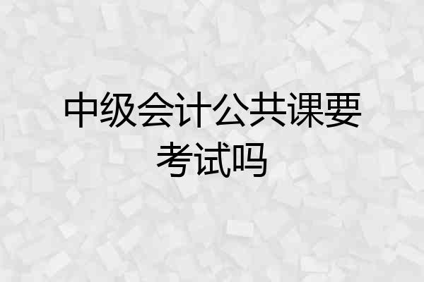 中级会计公共课要考试吗