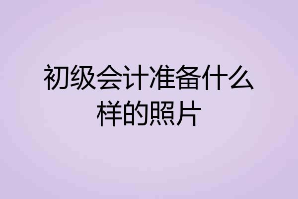 初级会计准备什么样的照片
