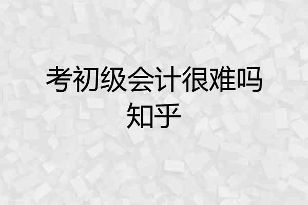 考初级会计很难吗知乎